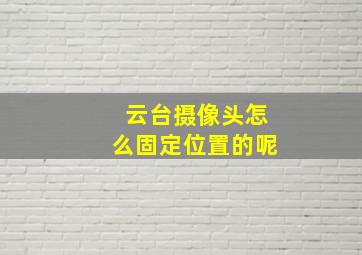 云台摄像头怎么固定位置的呢