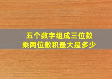 五个数字组成三位数乘两位数积最大是多少