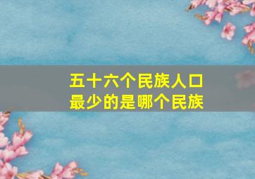 五十六个民族人口最少的是哪个民族