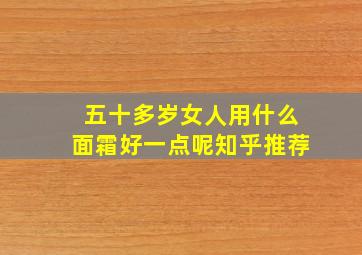 五十多岁女人用什么面霜好一点呢知乎推荐