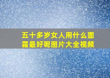 五十多岁女人用什么面霜最好呢图片大全视频