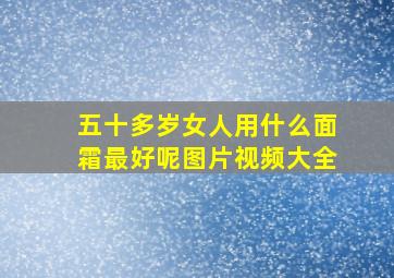 五十多岁女人用什么面霜最好呢图片视频大全