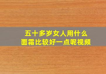 五十多岁女人用什么面霜比较好一点呢视频