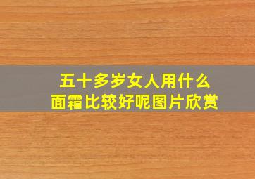 五十多岁女人用什么面霜比较好呢图片欣赏