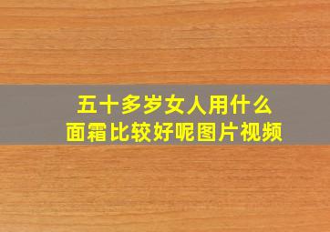 五十多岁女人用什么面霜比较好呢图片视频