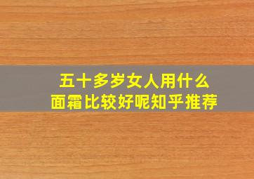 五十多岁女人用什么面霜比较好呢知乎推荐