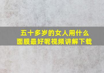 五十多岁的女人用什么面膜最好呢视频讲解下载