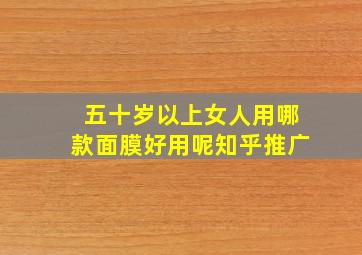 五十岁以上女人用哪款面膜好用呢知乎推广