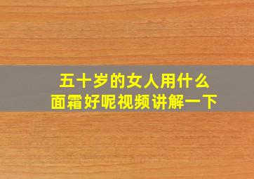 五十岁的女人用什么面霜好呢视频讲解一下