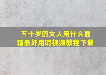 五十岁的女人用什么面霜最好用呢视频教程下载