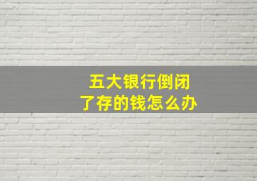 五大银行倒闭了存的钱怎么办