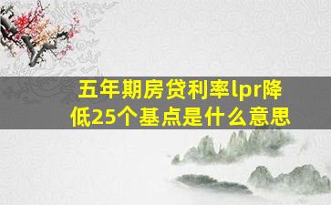 五年期房贷利率lpr降低25个基点是什么意思