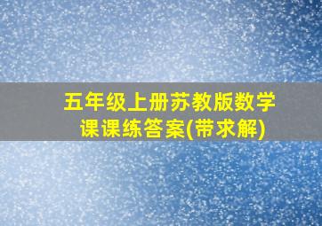 五年级上册苏教版数学课课练答案(带求解)