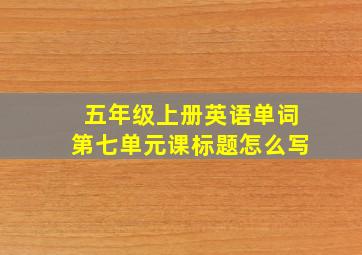 五年级上册英语单词第七单元课标题怎么写