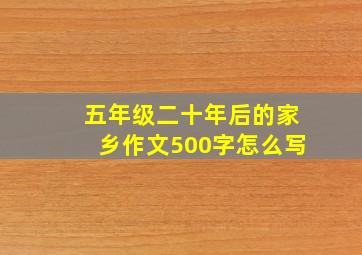 五年级二十年后的家乡作文500字怎么写