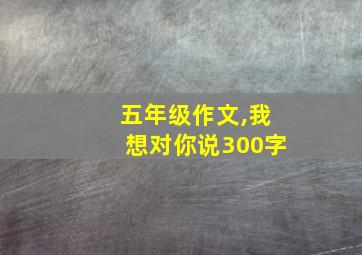 五年级作文,我想对你说300字