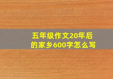 五年级作文20年后的家乡600字怎么写