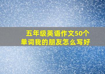 五年级英语作文50个单词我的朋友怎么写好