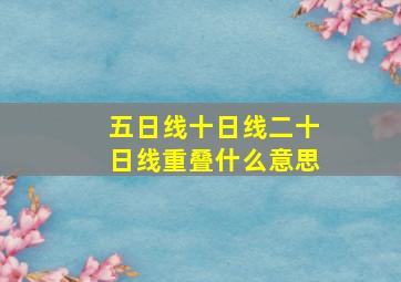 五日线十日线二十日线重叠什么意思