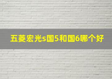 五菱宏光s国5和国6哪个好