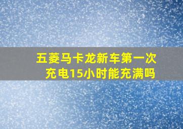 五菱马卡龙新车第一次充电15小时能充满吗