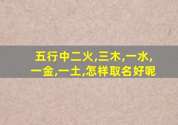 五行中二火,三木,一水,一金,一土,怎样取名好呢