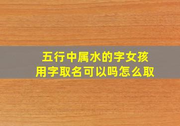 五行中属水的字女孩用字取名可以吗怎么取