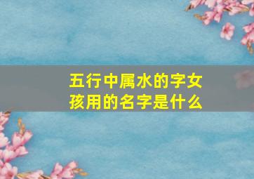 五行中属水的字女孩用的名字是什么