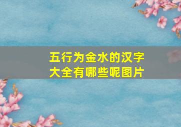 五行为金水的汉字大全有哪些呢图片