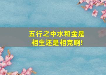 五行之中水和金是相生还是相克啊!