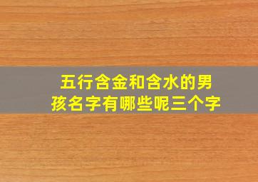 五行含金和含水的男孩名字有哪些呢三个字