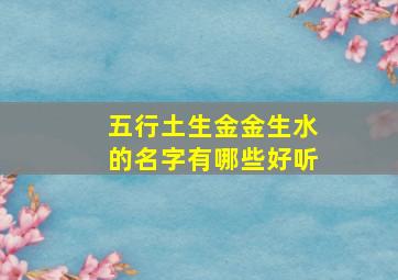 五行土生金金生水的名字有哪些好听