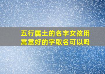 五行属土的名字女孩用寓意好的字取名可以吗