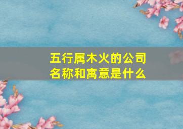 五行属木火的公司名称和寓意是什么