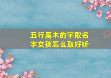 五行属木的字取名字女孩怎么取好听