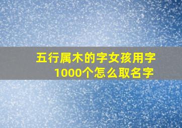 五行属木的字女孩用字1000个怎么取名字