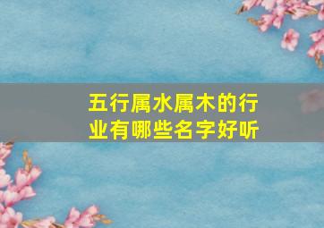 五行属水属木的行业有哪些名字好听