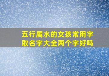 五行属水的女孩常用字取名字大全两个字好吗