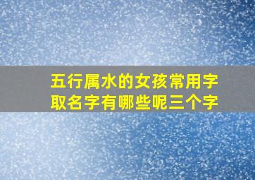 五行属水的女孩常用字取名字有哪些呢三个字