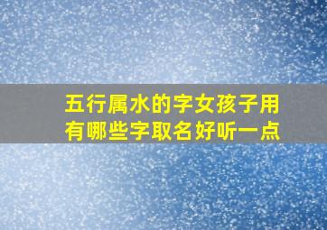 五行属水的字女孩子用有哪些字取名好听一点