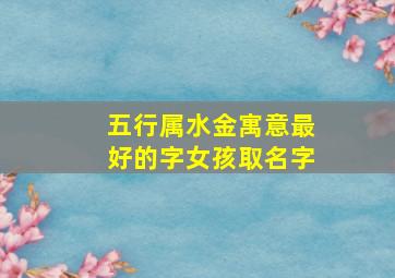 五行属水金寓意最好的字女孩取名字