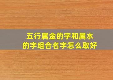 五行属金的字和属水的字组合名字怎么取好