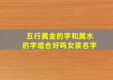 五行属金的字和属水的字组合好吗女孩名字