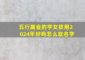 五行属金的字女孩用2024年好吗怎么取名字