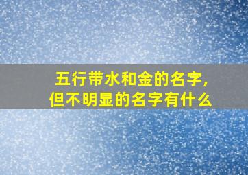 五行带水和金的名字,但不明显的名字有什么