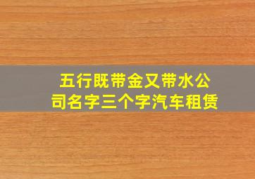 五行既带金又带水公司名字三个字汽车租赁