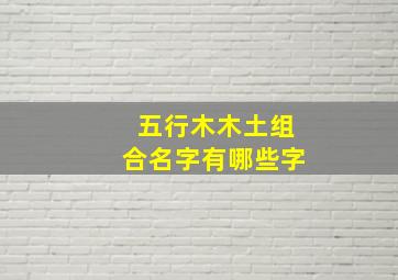 五行木木土组合名字有哪些字