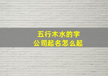 五行木水的字公司起名怎么起