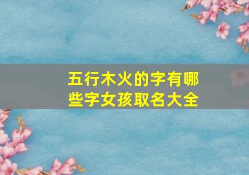 五行木火的字有哪些字女孩取名大全