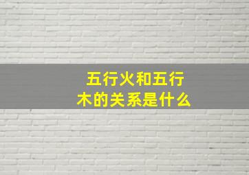 五行火和五行木的关系是什么